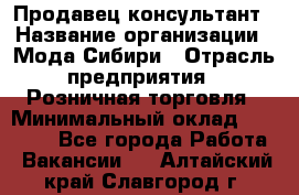 Продавец-консультант › Название организации ­ Мода Сибири › Отрасль предприятия ­ Розничная торговля › Минимальный оклад ­ 18 000 - Все города Работа » Вакансии   . Алтайский край,Славгород г.